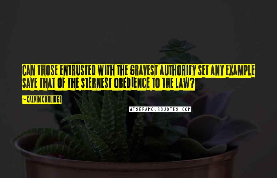 Calvin Coolidge Quotes: Can those entrusted with the gravest authority set any example save that of the sternest obedience to the law?