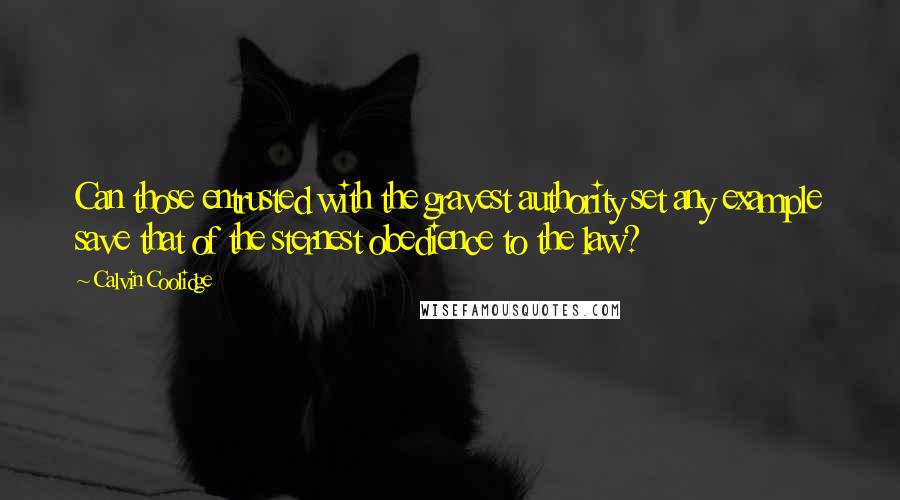 Calvin Coolidge Quotes: Can those entrusted with the gravest authority set any example save that of the sternest obedience to the law?