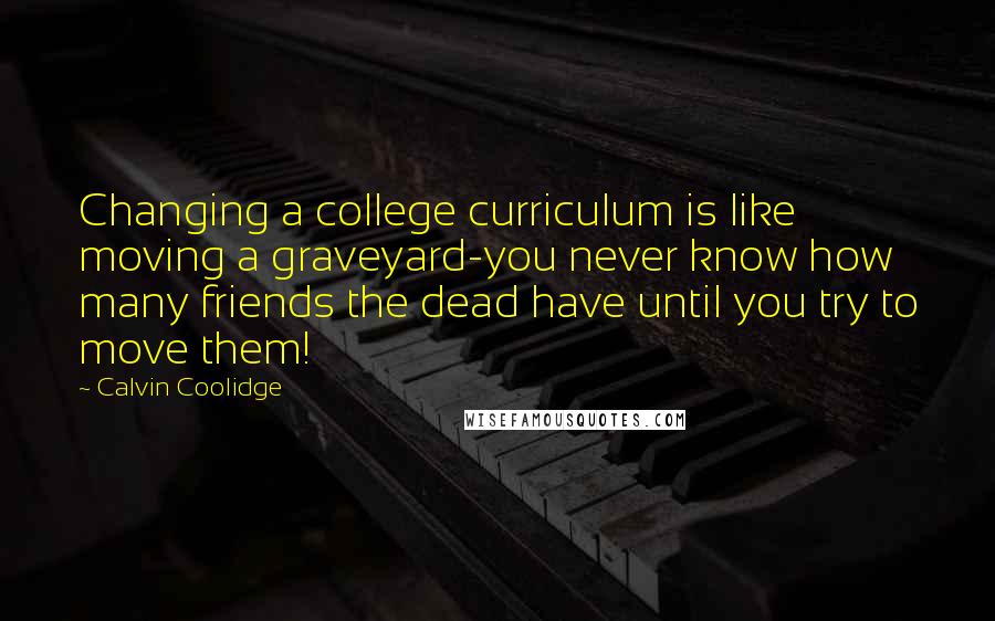 Calvin Coolidge Quotes: Changing a college curriculum is like moving a graveyard-you never know how many friends the dead have until you try to move them!