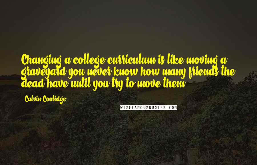 Calvin Coolidge Quotes: Changing a college curriculum is like moving a graveyard-you never know how many friends the dead have until you try to move them!