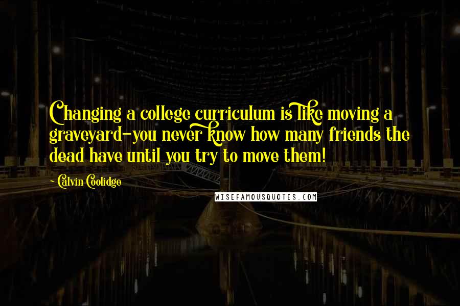 Calvin Coolidge Quotes: Changing a college curriculum is like moving a graveyard-you never know how many friends the dead have until you try to move them!