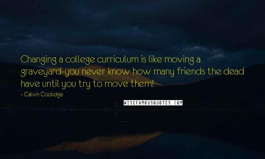 Calvin Coolidge Quotes: Changing a college curriculum is like moving a graveyard-you never know how many friends the dead have until you try to move them!