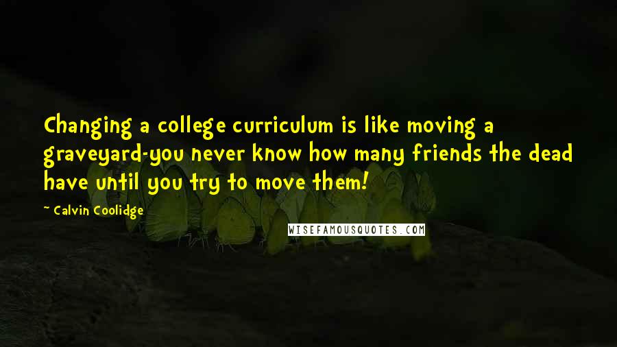 Calvin Coolidge Quotes: Changing a college curriculum is like moving a graveyard-you never know how many friends the dead have until you try to move them!