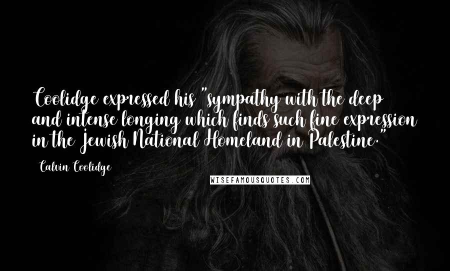 Calvin Coolidge Quotes: Coolidge expressed his "sympathy with the deep and intense longing which finds such fine expression in the Jewish National Homeland in Palestine."