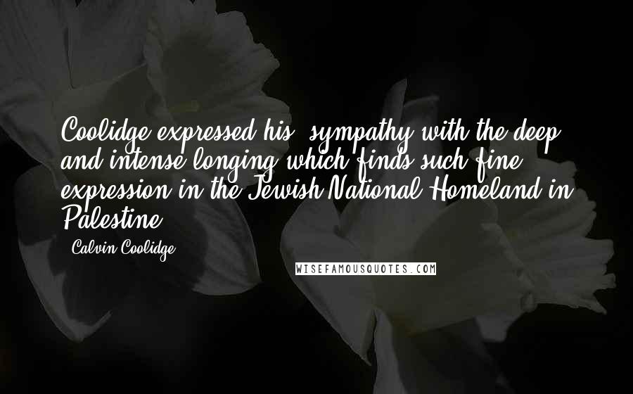 Calvin Coolidge Quotes: Coolidge expressed his "sympathy with the deep and intense longing which finds such fine expression in the Jewish National Homeland in Palestine."