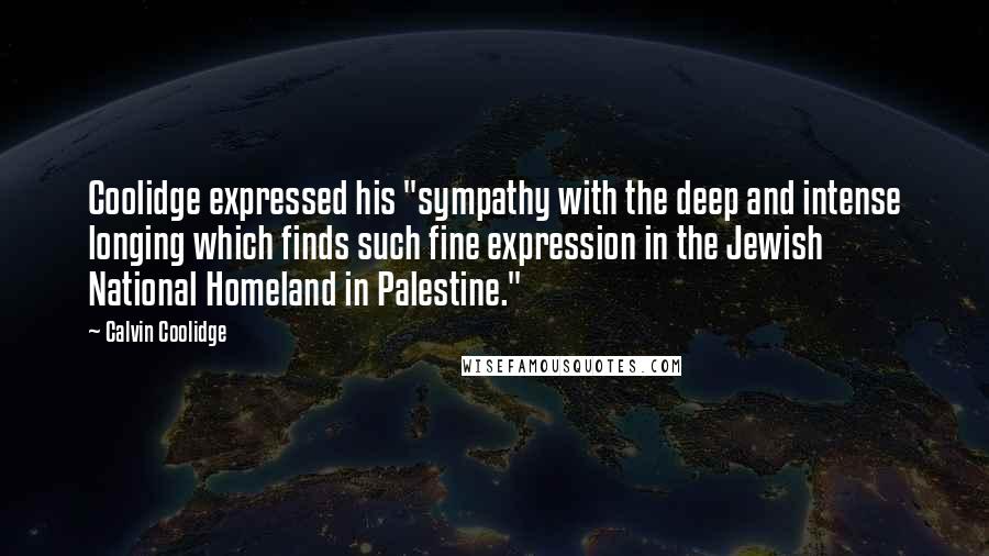 Calvin Coolidge Quotes: Coolidge expressed his "sympathy with the deep and intense longing which finds such fine expression in the Jewish National Homeland in Palestine."