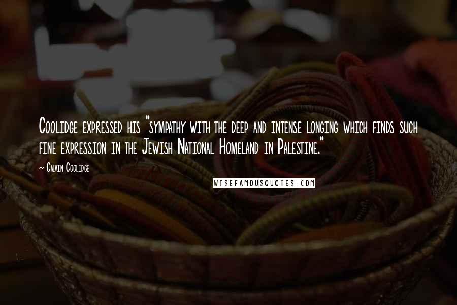 Calvin Coolidge Quotes: Coolidge expressed his "sympathy with the deep and intense longing which finds such fine expression in the Jewish National Homeland in Palestine."