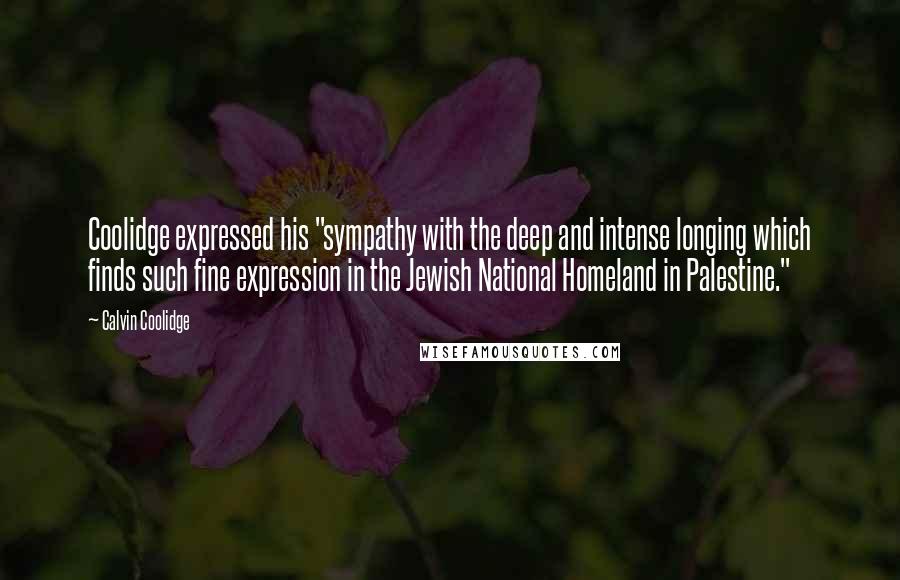 Calvin Coolidge Quotes: Coolidge expressed his "sympathy with the deep and intense longing which finds such fine expression in the Jewish National Homeland in Palestine."