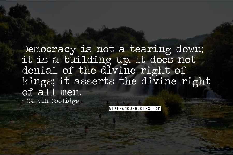 Calvin Coolidge Quotes: Democracy is not a tearing down; it is a building up. It does not denial of the divine right of kings; it asserts the divine right of all men.