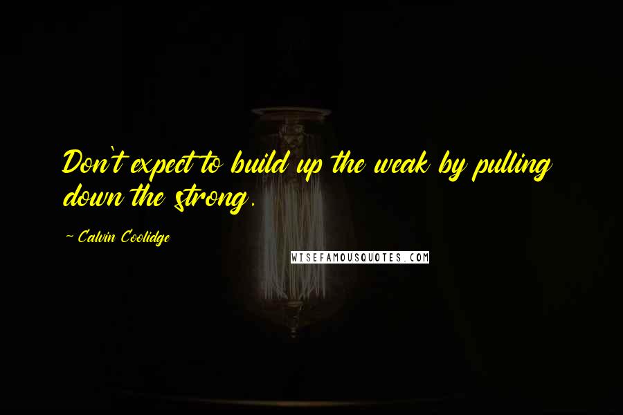 Calvin Coolidge Quotes: Don't expect to build up the weak by pulling down the strong.