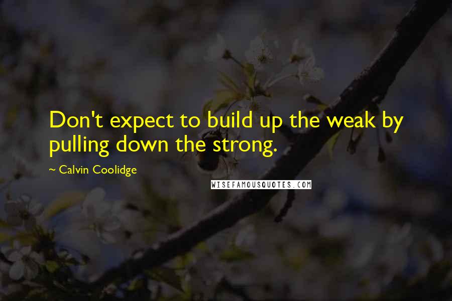 Calvin Coolidge Quotes: Don't expect to build up the weak by pulling down the strong.