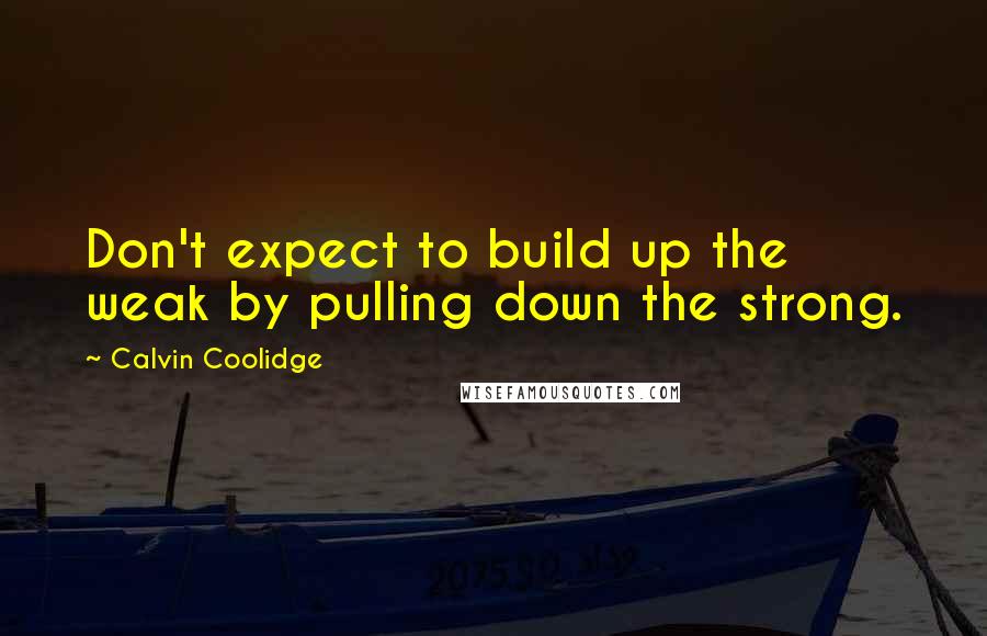 Calvin Coolidge Quotes: Don't expect to build up the weak by pulling down the strong.