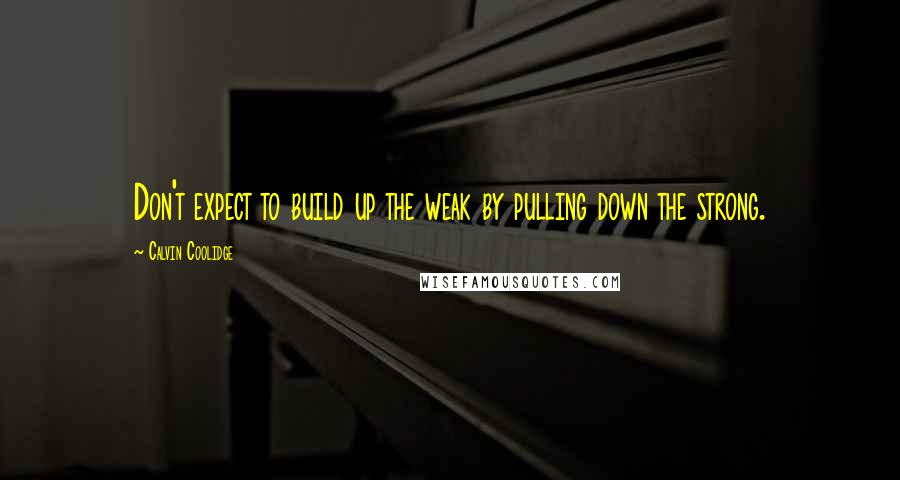 Calvin Coolidge Quotes: Don't expect to build up the weak by pulling down the strong.