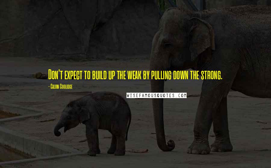 Calvin Coolidge Quotes: Don't expect to build up the weak by pulling down the strong.