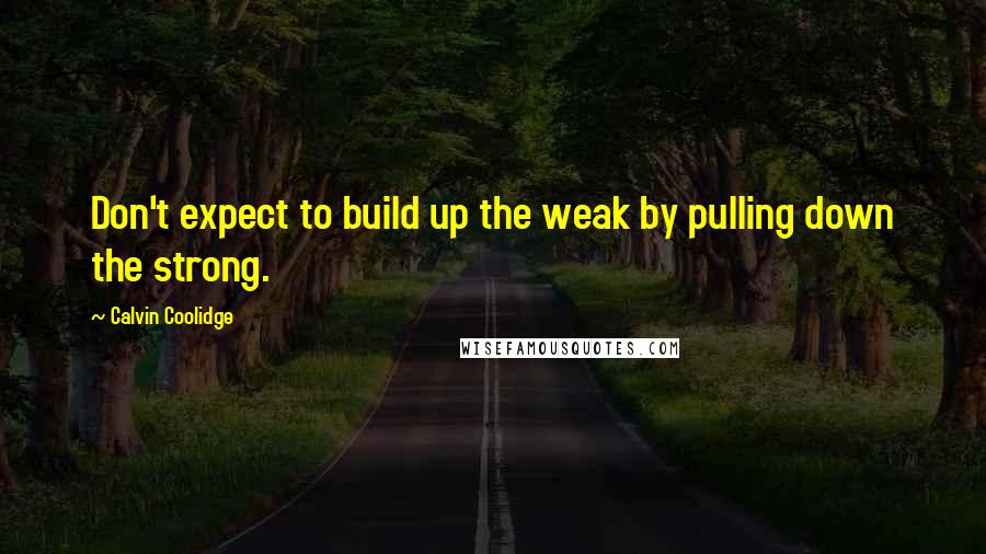 Calvin Coolidge Quotes: Don't expect to build up the weak by pulling down the strong.