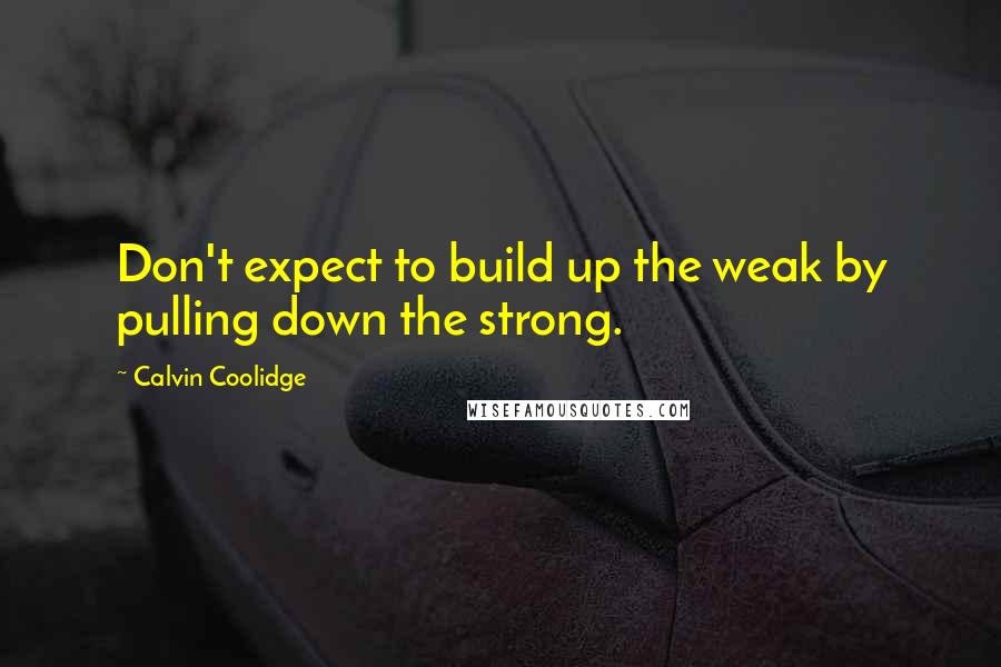 Calvin Coolidge Quotes: Don't expect to build up the weak by pulling down the strong.