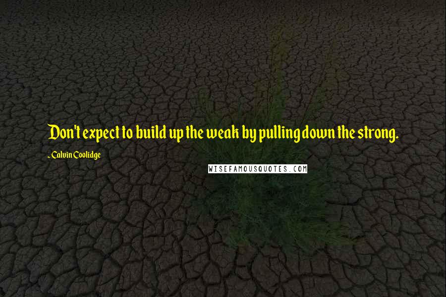 Calvin Coolidge Quotes: Don't expect to build up the weak by pulling down the strong.