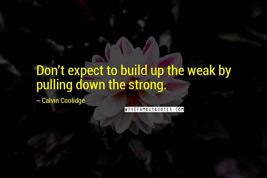 Calvin Coolidge Quotes: Don't expect to build up the weak by pulling down the strong.