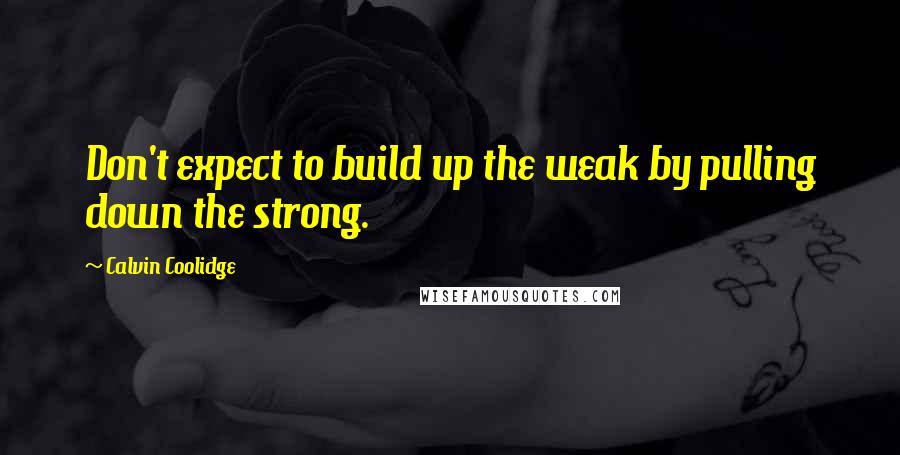 Calvin Coolidge Quotes: Don't expect to build up the weak by pulling down the strong.