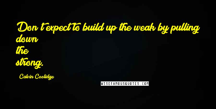 Calvin Coolidge Quotes: Don't expect to build up the weak by pulling down the strong.