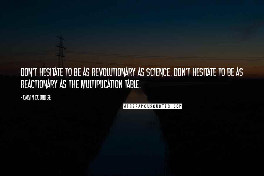 Calvin Coolidge Quotes: Don't hesitate to be as revolutionary as science. Don't hesitate to be as reactionary as the multiplication table.