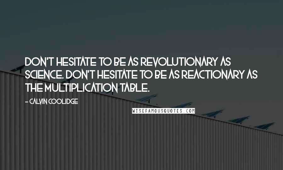 Calvin Coolidge Quotes: Don't hesitate to be as revolutionary as science. Don't hesitate to be as reactionary as the multiplication table.