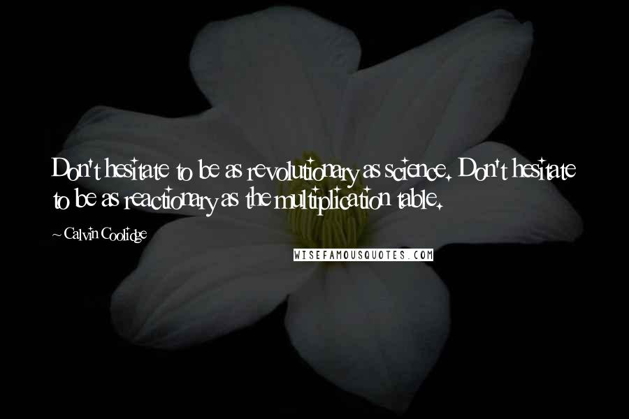 Calvin Coolidge Quotes: Don't hesitate to be as revolutionary as science. Don't hesitate to be as reactionary as the multiplication table.