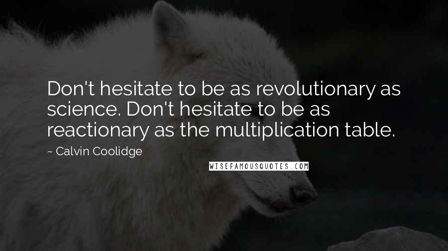 Calvin Coolidge Quotes: Don't hesitate to be as revolutionary as science. Don't hesitate to be as reactionary as the multiplication table.