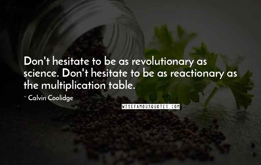 Calvin Coolidge Quotes: Don't hesitate to be as revolutionary as science. Don't hesitate to be as reactionary as the multiplication table.