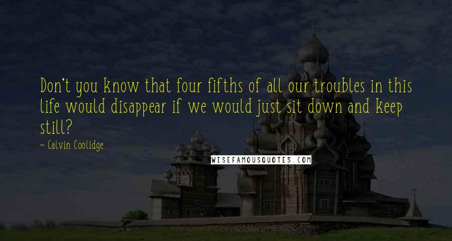 Calvin Coolidge Quotes: Don't you know that four fifths of all our troubles in this life would disappear if we would just sit down and keep still?