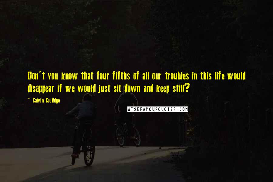 Calvin Coolidge Quotes: Don't you know that four fifths of all our troubles in this life would disappear if we would just sit down and keep still?