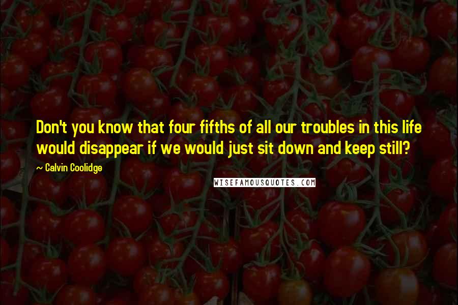 Calvin Coolidge Quotes: Don't you know that four fifths of all our troubles in this life would disappear if we would just sit down and keep still?