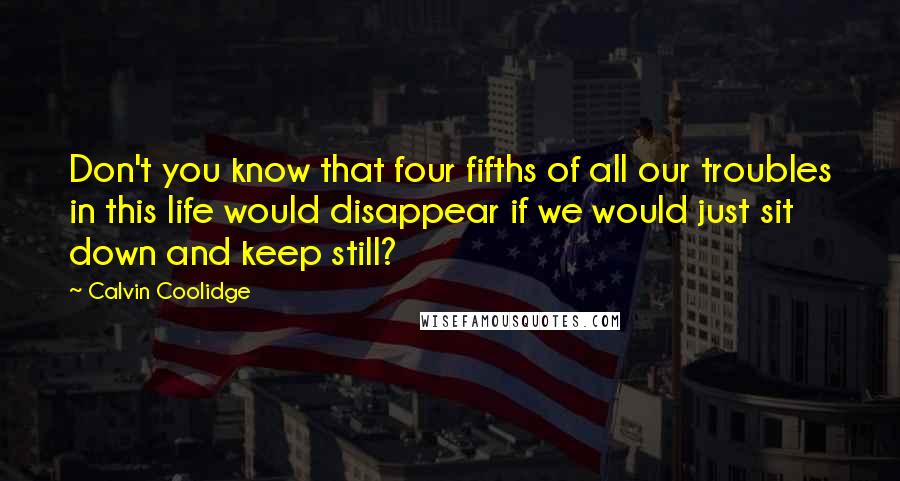 Calvin Coolidge Quotes: Don't you know that four fifths of all our troubles in this life would disappear if we would just sit down and keep still?