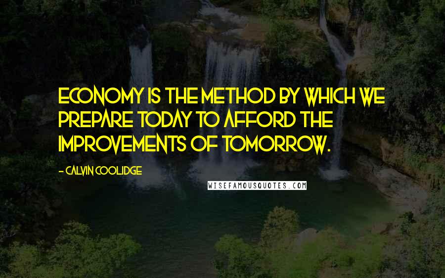 Calvin Coolidge Quotes: Economy is the method by which we prepare today to afford the improvements of tomorrow.