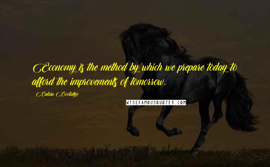 Calvin Coolidge Quotes: Economy is the method by which we prepare today to afford the improvements of tomorrow.