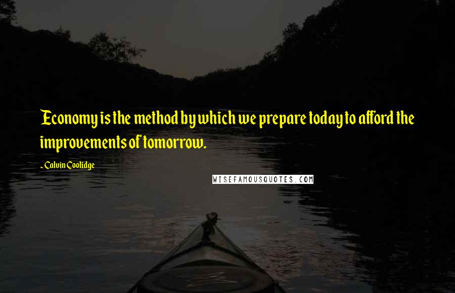 Calvin Coolidge Quotes: Economy is the method by which we prepare today to afford the improvements of tomorrow.
