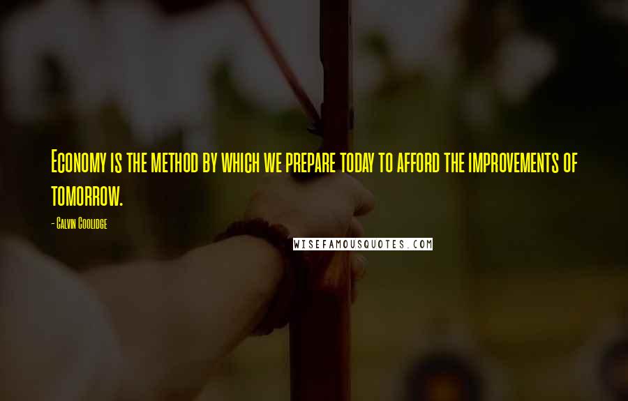 Calvin Coolidge Quotes: Economy is the method by which we prepare today to afford the improvements of tomorrow.