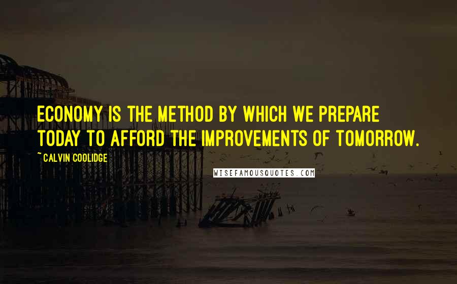 Calvin Coolidge Quotes: Economy is the method by which we prepare today to afford the improvements of tomorrow.