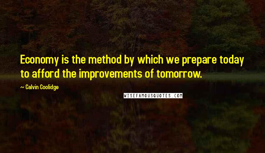 Calvin Coolidge Quotes: Economy is the method by which we prepare today to afford the improvements of tomorrow.