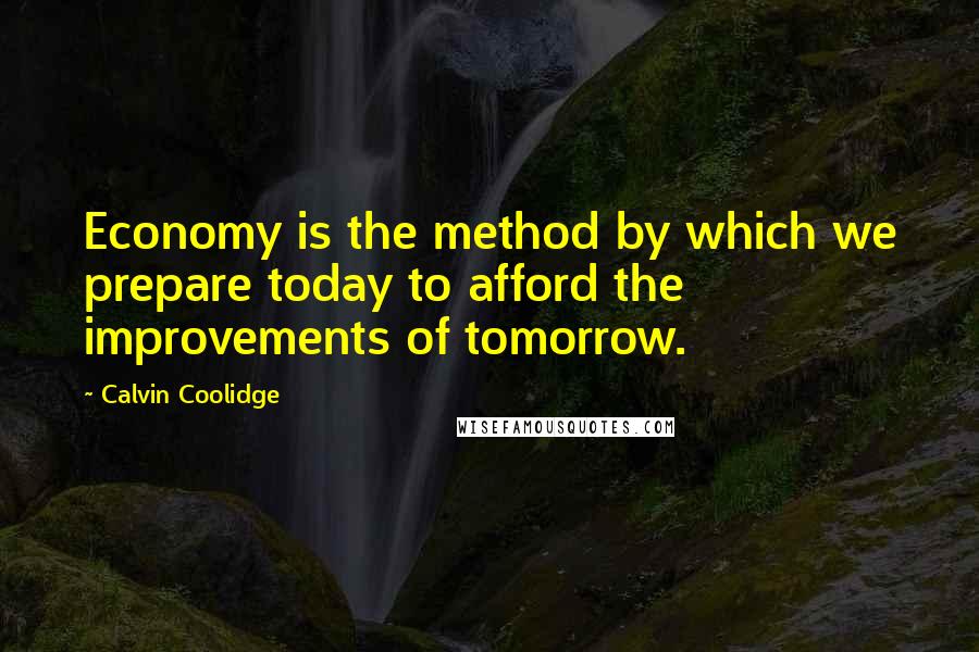 Calvin Coolidge Quotes: Economy is the method by which we prepare today to afford the improvements of tomorrow.