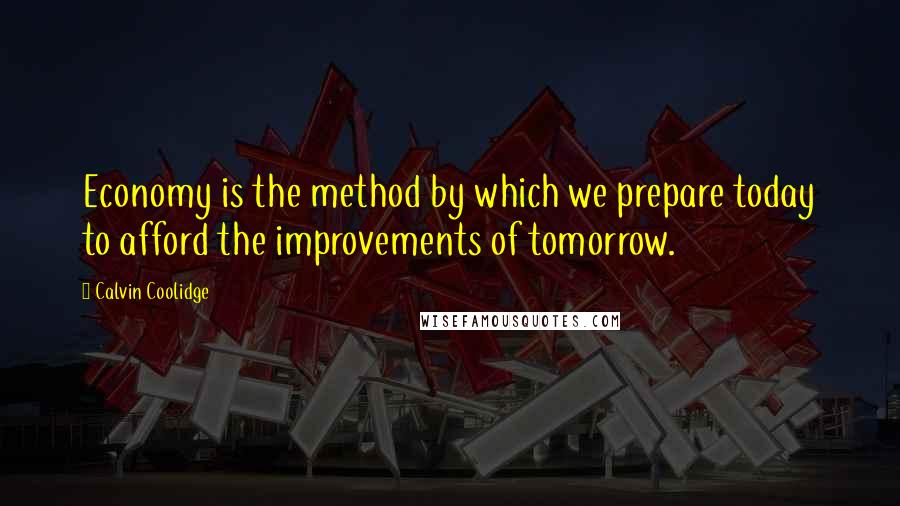 Calvin Coolidge Quotes: Economy is the method by which we prepare today to afford the improvements of tomorrow.