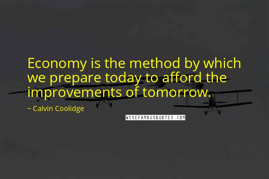 Calvin Coolidge Quotes: Economy is the method by which we prepare today to afford the improvements of tomorrow.
