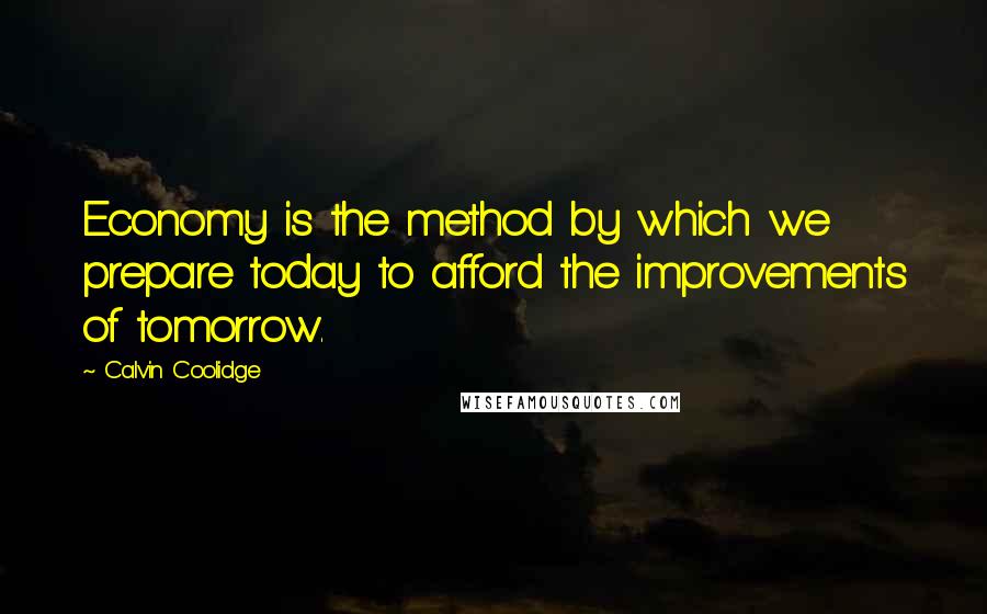 Calvin Coolidge Quotes: Economy is the method by which we prepare today to afford the improvements of tomorrow.