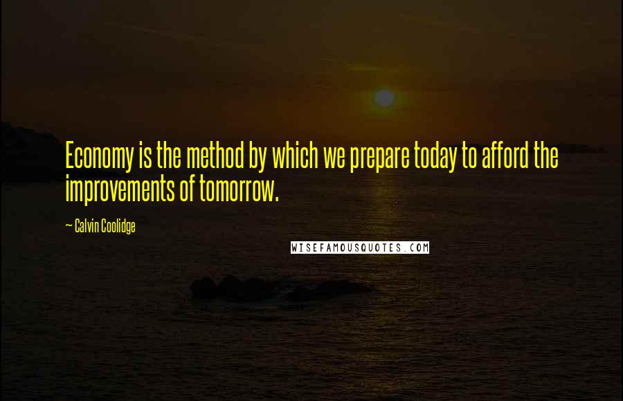 Calvin Coolidge Quotes: Economy is the method by which we prepare today to afford the improvements of tomorrow.