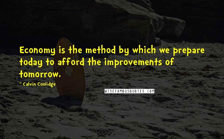 Calvin Coolidge Quotes: Economy is the method by which we prepare today to afford the improvements of tomorrow.