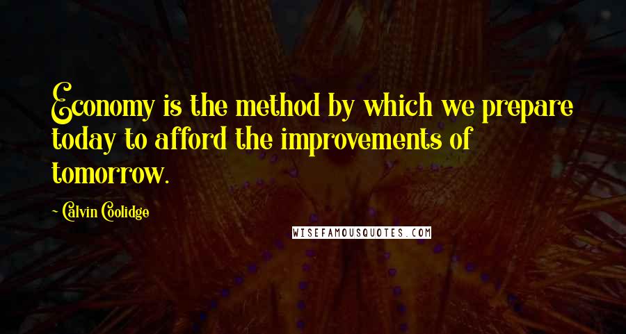 Calvin Coolidge Quotes: Economy is the method by which we prepare today to afford the improvements of tomorrow.