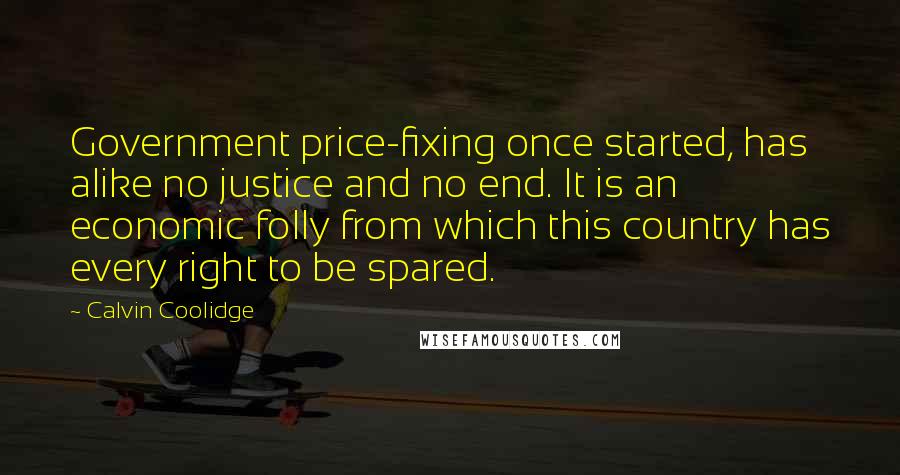 Calvin Coolidge Quotes: Government price-fixing once started, has alike no justice and no end. It is an economic folly from which this country has every right to be spared.