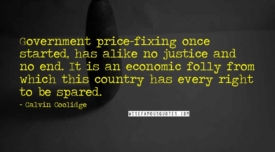 Calvin Coolidge Quotes: Government price-fixing once started, has alike no justice and no end. It is an economic folly from which this country has every right to be spared.