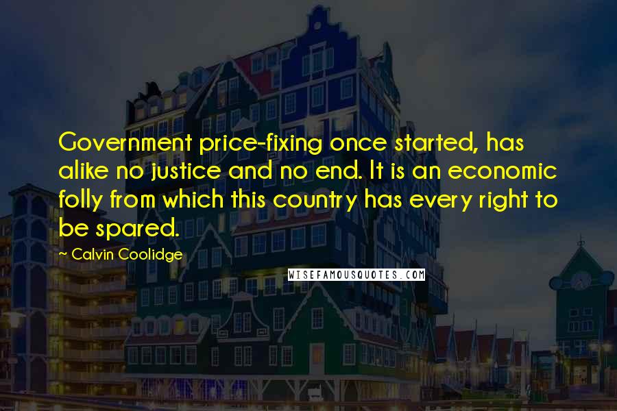 Calvin Coolidge Quotes: Government price-fixing once started, has alike no justice and no end. It is an economic folly from which this country has every right to be spared.