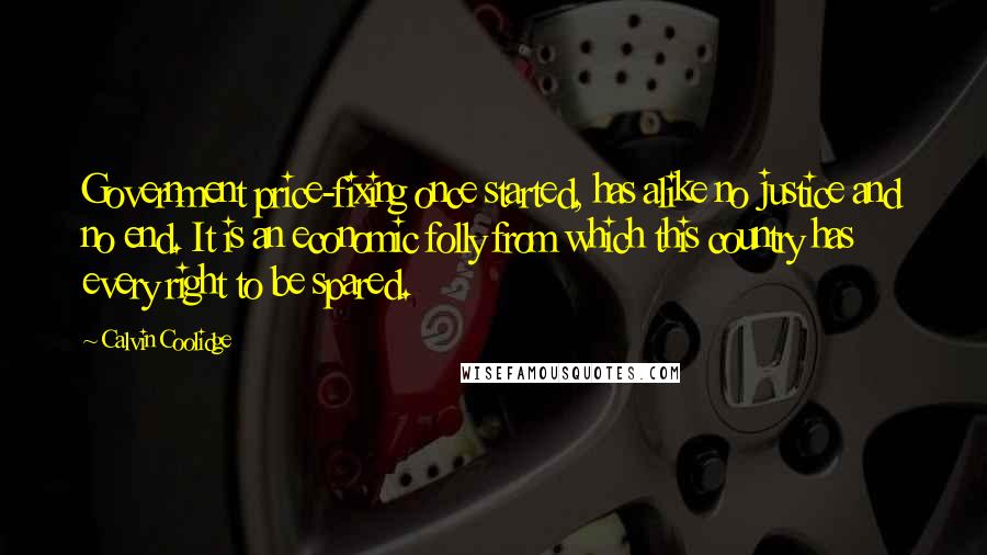 Calvin Coolidge Quotes: Government price-fixing once started, has alike no justice and no end. It is an economic folly from which this country has every right to be spared.